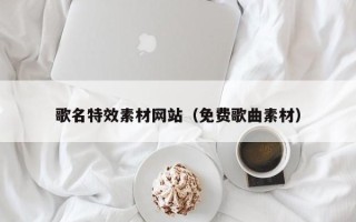 克拉玛依歌名特效素材网站（免费歌曲素材）